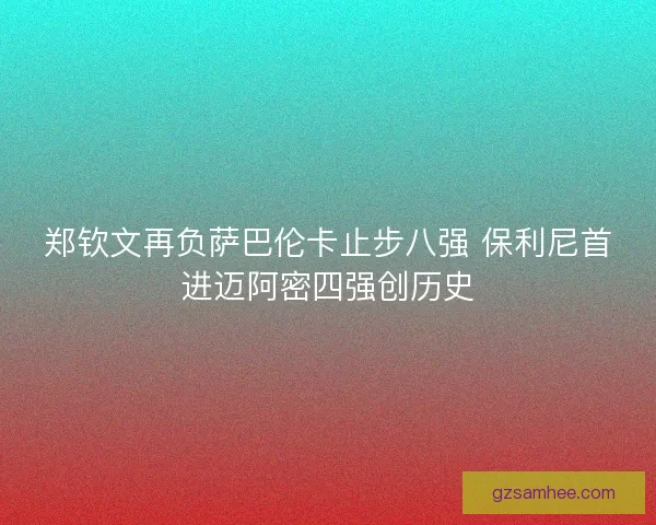 郑钦文再负萨巴伦卡止步八强 保利尼首进迈阿密四强创历史