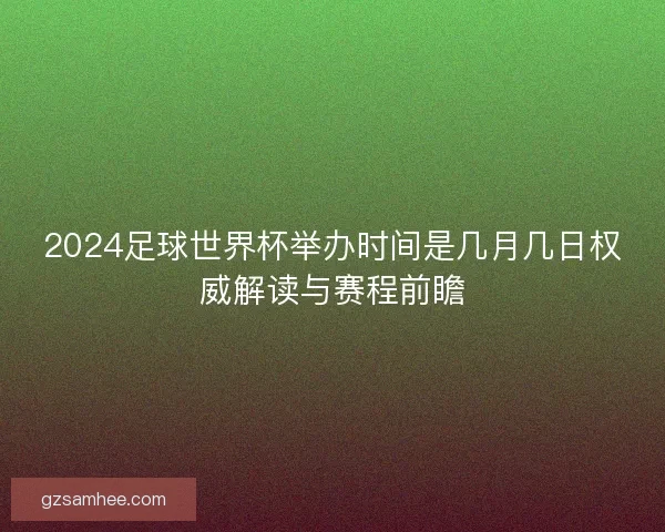2024足球世界杯举办时间是几月几日权威解读与赛程前瞻