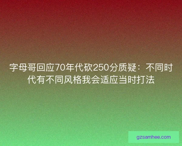 字母哥回应70年代砍250分质疑：不同时代有不同风格我会适应当时打法