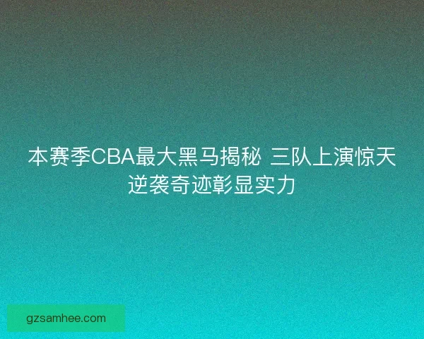 本赛季CBA最大黑马揭秘 三队上演惊天逆袭奇迹彰显实力