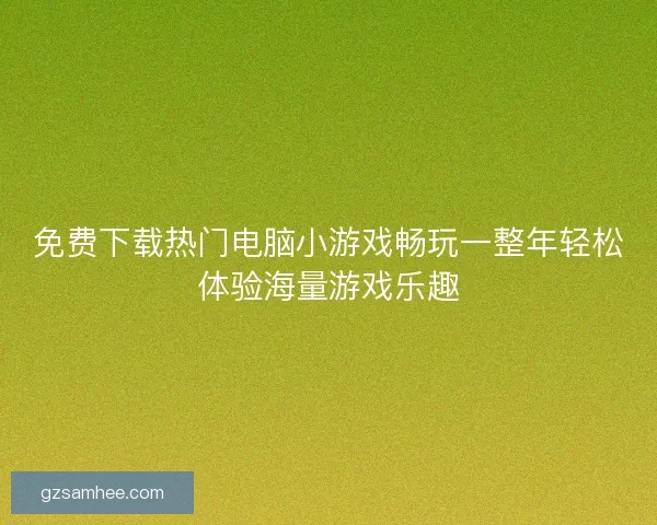 免费下载热门电脑小游戏畅玩一整年轻松体验海量游戏乐趣