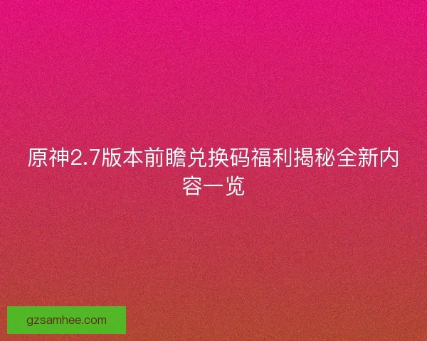 原神2.7版本前瞻兑换码福利揭秘全新内容一览