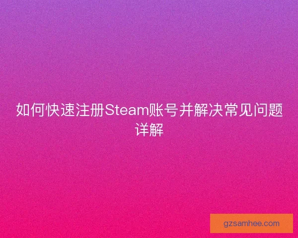 如何快速注册Steam账号并解决常见问题详解