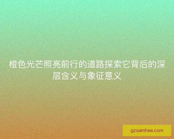 橙色光芒照亮前行的道路探索它背后的深层含义与象征意义