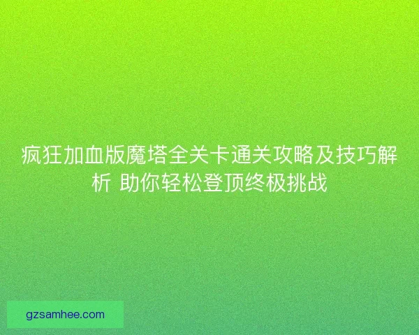 疯狂加血版魔塔全关卡通关攻略及技巧解析 助你轻松登顶终极挑战