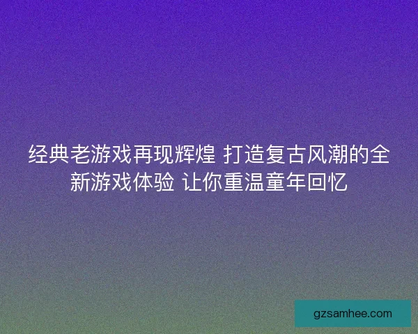 经典老游戏再现辉煌 打造复古风潮的全新游戏体验 让你重温童年回忆