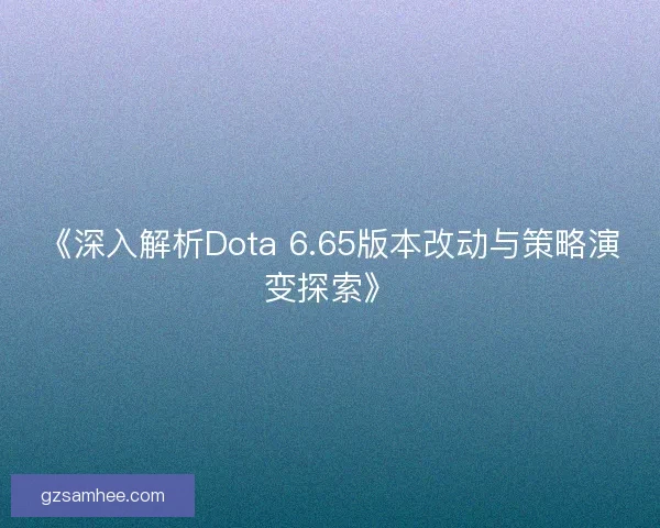 《深入解析Dota 6.65版本改动与策略演变探索》