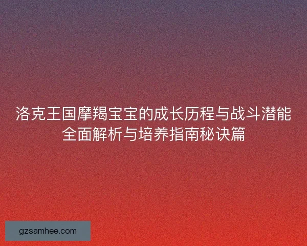 洛克王国摩羯宝宝的成长历程与战斗潜能全面解析与培养指南秘诀篇
