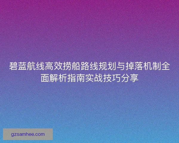 碧蓝航线高效捞船路线规划与掉落机制全面解析指南实战技巧分享