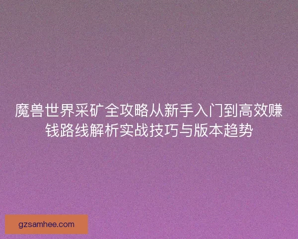 魔兽世界采矿全攻略从新手入门到高效赚钱路线解析实战技巧与版本趋势