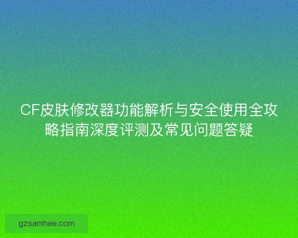 CF皮肤修改器功能解析与安全使用全攻略指南深度评测及常见问题答疑