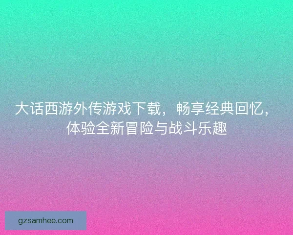 大话西游外传游戏下载，畅享经典回忆，体验全新冒险与战斗乐趣