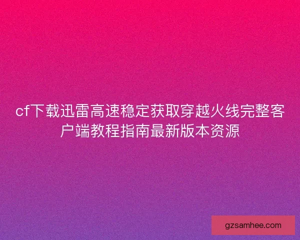 cf下载迅雷高速稳定获取穿越火线完整客户端教程指南最新版本资源