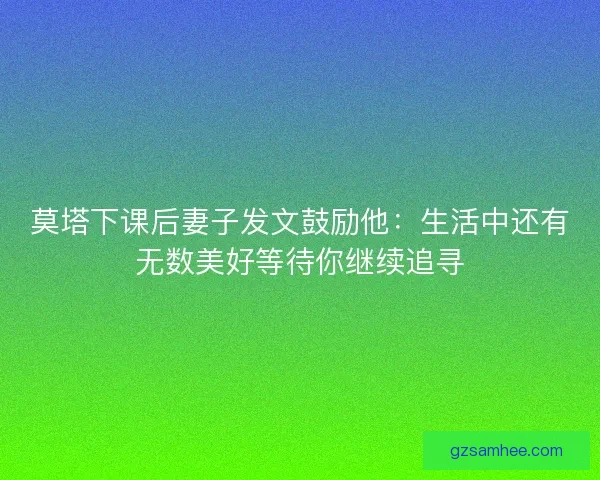 莫塔下课后妻子发文鼓励他：生活中还有无数美好等待你继续追寻