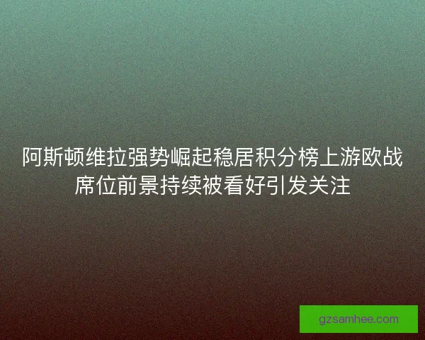 阿斯顿维拉强势崛起稳居积分榜上游欧战席位前景持续被看好引发关注