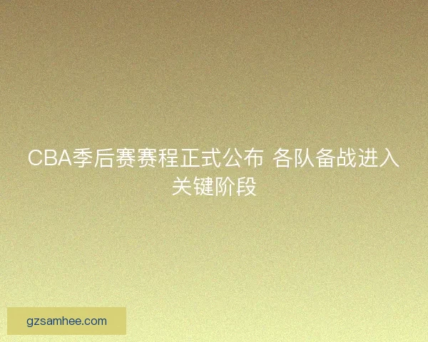 CBA季后赛赛程正式公布 各队备战进入关键阶段