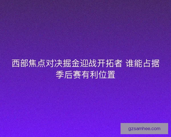 西部焦点对决掘金迎战开拓者 谁能占据季后赛有利位置