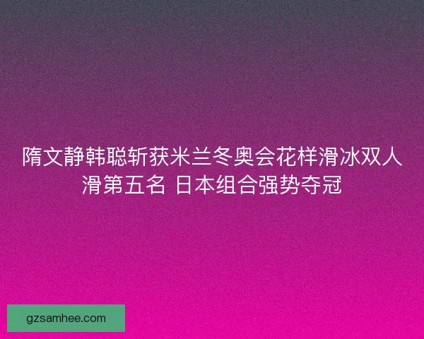 隋文静韩聪斩获米兰冬奥会花样滑冰双人滑第五名 日本组合强势夺冠