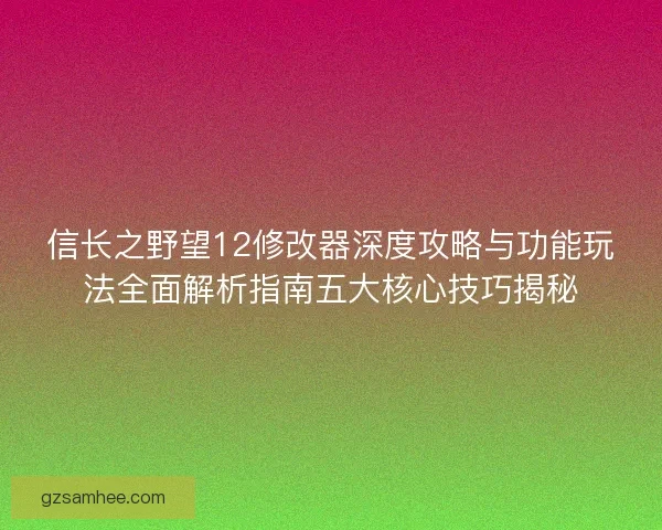 信长之野望12修改器深度攻略与功能玩法全面解析指南五大核心技巧揭秘