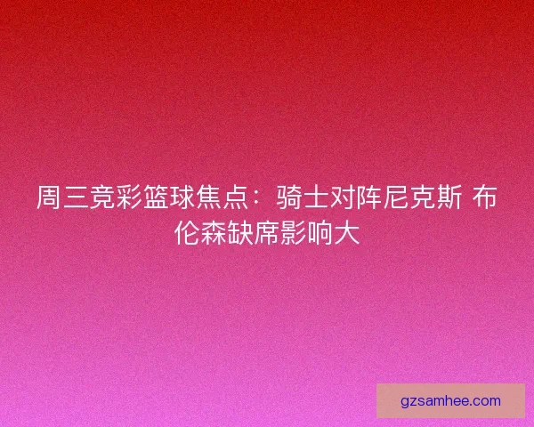 周三竞彩篮球焦点：骑士对阵尼克斯 布伦森缺席影响大