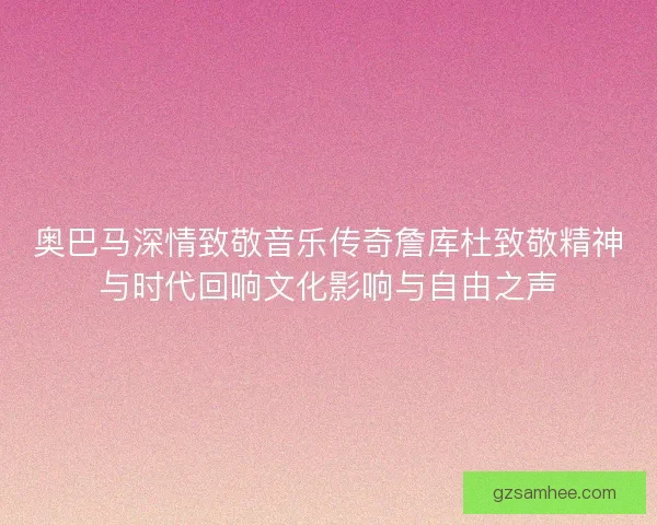 奥巴马深情致敬音乐传奇詹库杜致敬精神与时代回响文化影响与自由之声