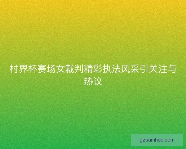 村界杯赛场女裁判精彩执法风采引关注与热议