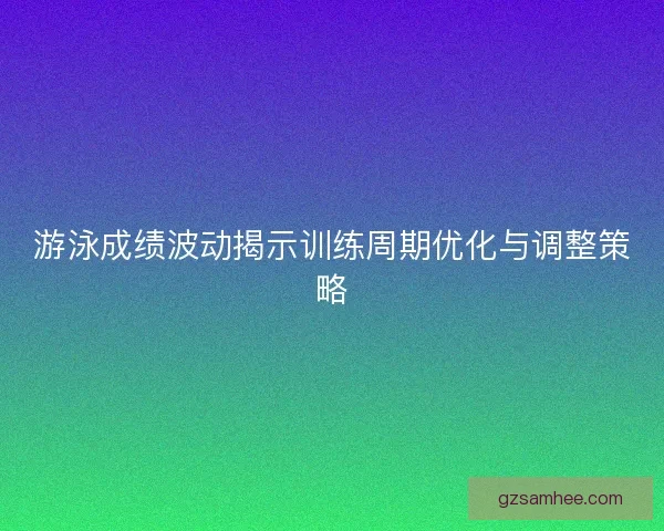 游泳成绩波动揭示训练周期优化与调整策略