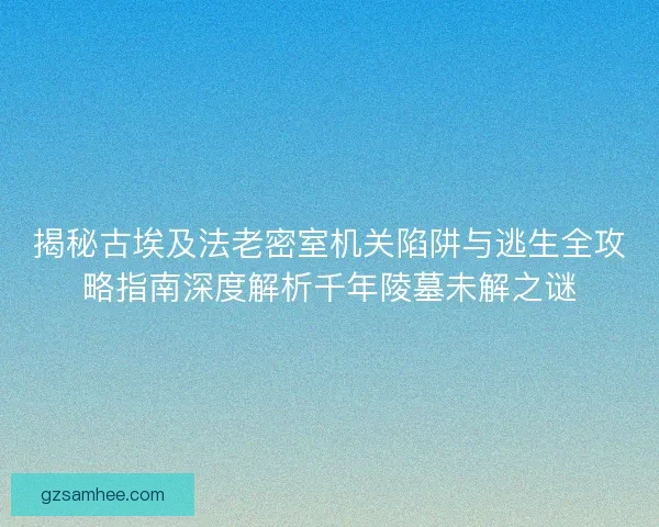 揭秘古埃及法老密室机关陷阱与逃生全攻略指南深度解析千年陵墓未解之谜