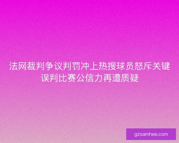 法网裁判争议判罚冲上热搜球员怒斥关键误判比赛公信力再遭质疑