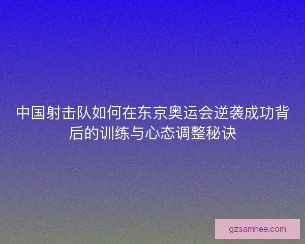 中国射击队如何在东京奥运会逆袭成功背后的训练与心态调整秘诀