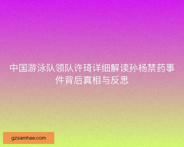 中国游泳队领队许琦详细解读孙杨禁药事件背后真相与反思