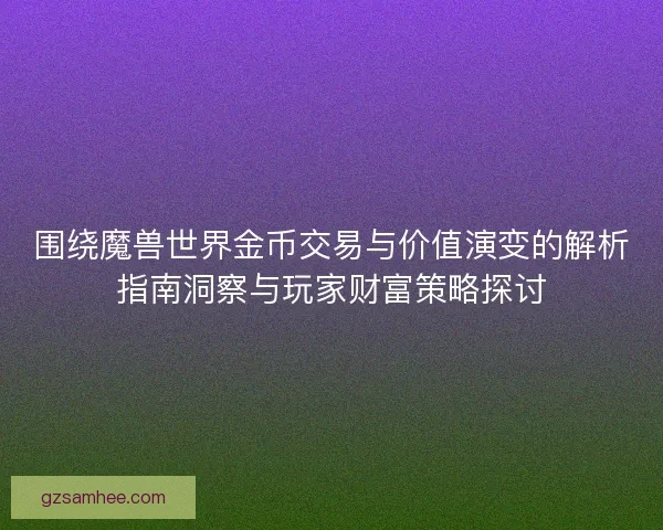 围绕魔兽世界金币交易与价值演变的解析指南洞察与玩家财富策略探讨