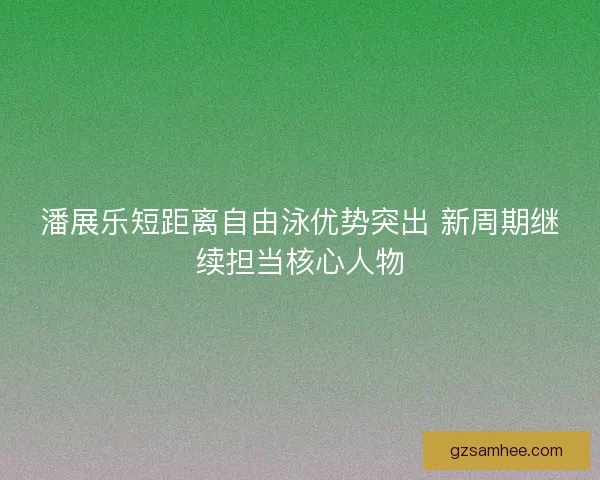 潘展乐短距离自由泳优势突出 新周期继续担当核心人物