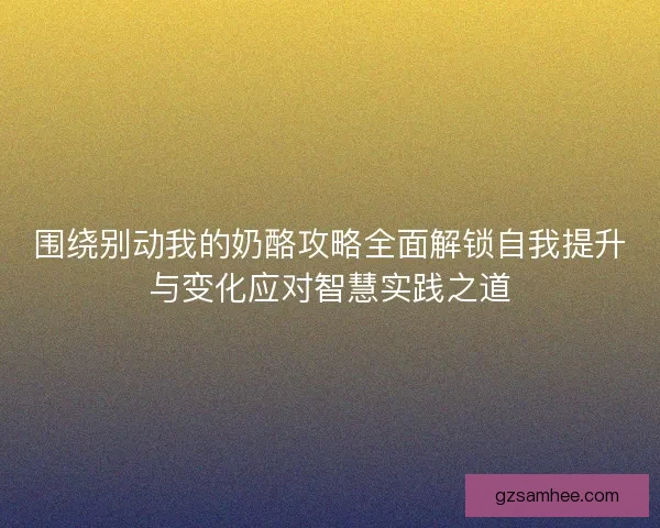 围绕别动我的奶酪攻略全面解锁自我提升与变化应对智慧实践之道