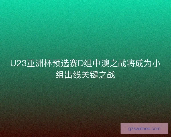 U23亚洲杯预选赛D组中澳之战将成为小组出线关键之战