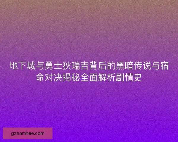 地下城与勇士狄瑞吉背后的黑暗传说与宿命对决揭秘全面解析剧情史