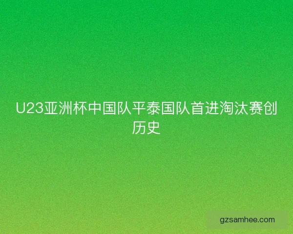 U23亚洲杯中国队平泰国队首进淘汰赛创历史