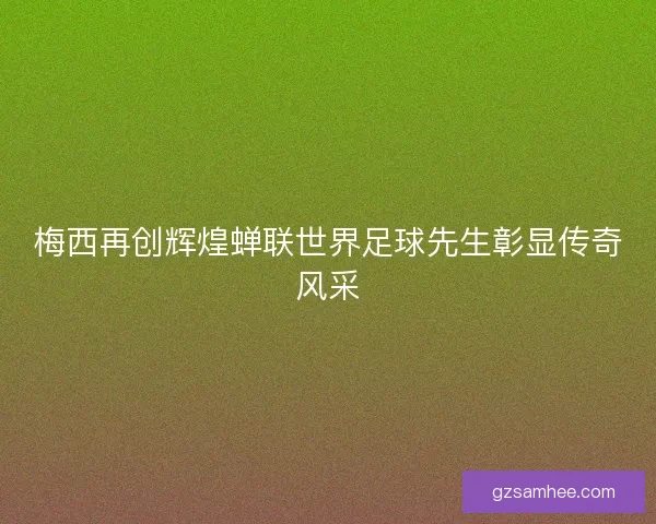 梅西再创辉煌蝉联世界足球先生彰显传奇风采